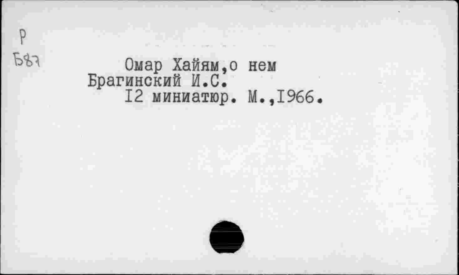 ﻿Омар Хайям,о нем Брагинский И.С.
12 миниатюр. М.,1966.